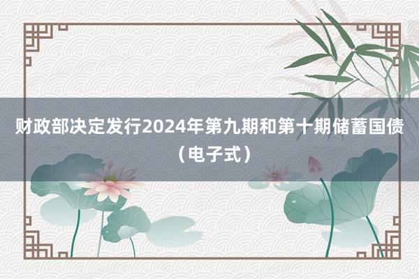 财政部决定发行2024年第九期和第十期储蓄国债（电子式）