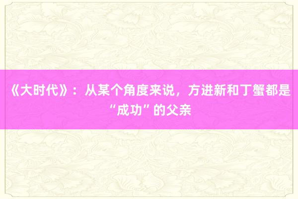 《大时代》：从某个角度来说，方进新和丁蟹都是“成功”的父亲