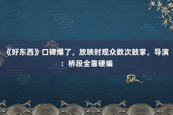 《好东西》口碑爆了，放映时观众数次鼓掌，导演：桥段全靠硬编