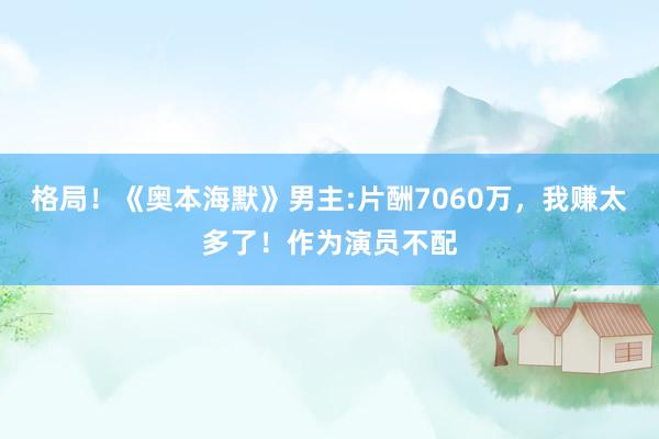 格局！《奥本海默》男主:片酬7060万，我赚太多了！作为演员不配