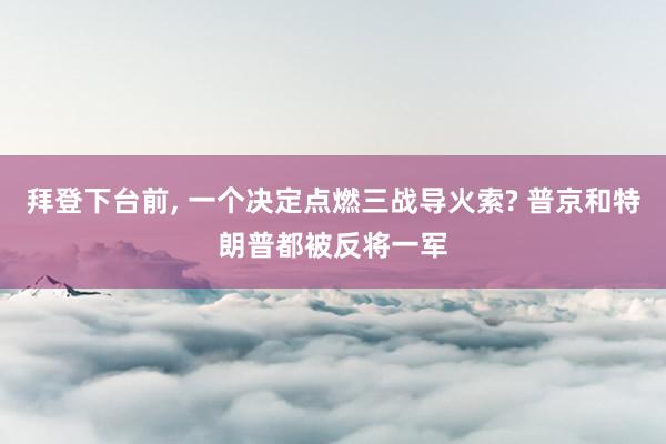 拜登下台前, 一个决定点燃三战导火索? 普京和特朗普都被反将一军