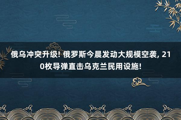 俄乌冲突升级! 俄罗斯今晨发动大规模空袭, 210枚导弹直击乌克兰民用设施!