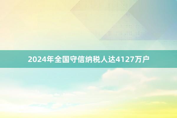 2024年全国守信纳税人达4127万户