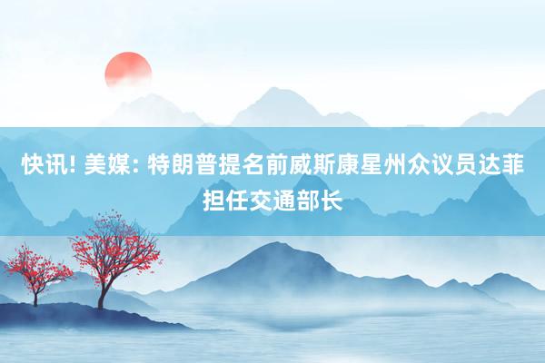 快讯! 美媒: 特朗普提名前威斯康星州众议员达菲担任交通部长