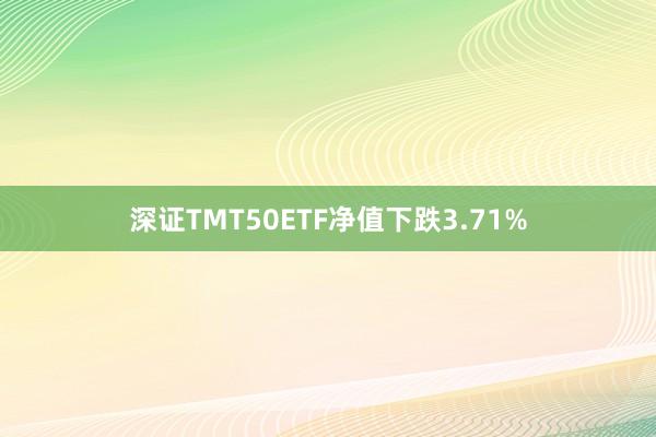 深证TMT50ETF净值下跌3.71%