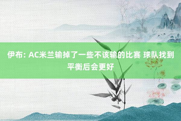 伊布: AC米兰输掉了一些不该输的比赛 球队找到平衡后会更好