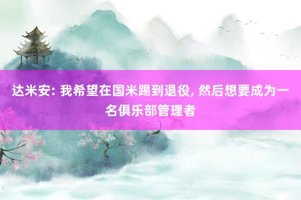 达米安: 我希望在国米踢到退役, 然后想要成为一名俱乐部管理者