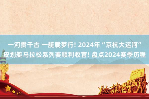 一河贯千古 一艇载梦行! 2024年“京杭大运河”皮划艇马拉松系列赛顺利收官! 盘点2024赛季历程