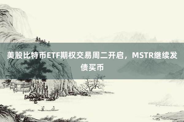 美股比特币ETF期权交易周二开启，MSTR继续发债买币