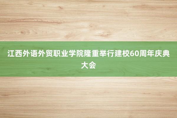 江西外语外贸职业学院隆重举行建校60周年庆典大会