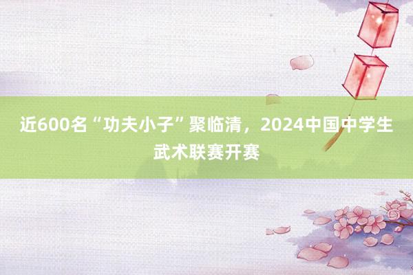 近600名“功夫小子”聚临清，2024中国中学生武术联赛开赛