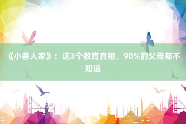 《小巷人家》：这3个教育真相，90%的父母都不知道