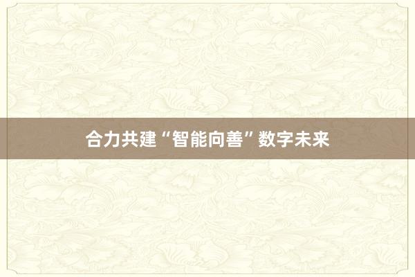 合力共建“智能向善”数字未来