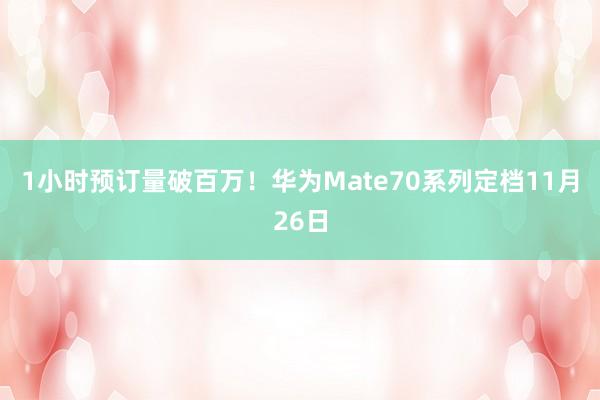 1小时预订量破百万！华为Mate70系列定档11月26日