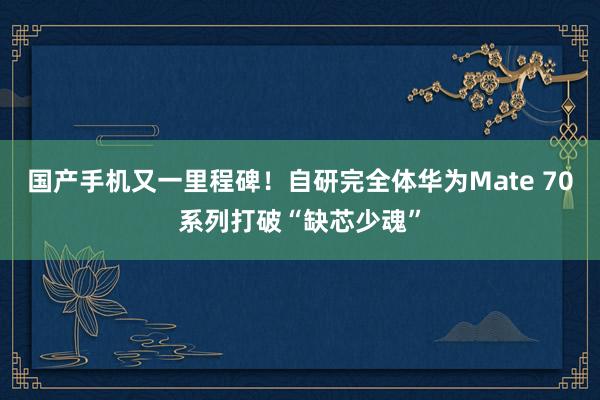 国产手机又一里程碑！自研完全体华为Mate 70系列打破“缺芯少魂”