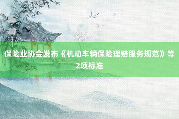 保险业协会发布《机动车辆保险理赔服务规范》等2项标准