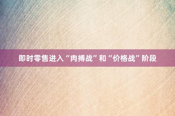 即时零售进入“肉搏战”和“价格战”阶段