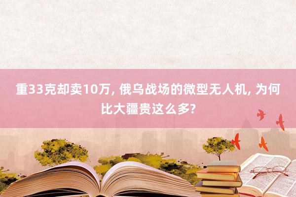 重33克却卖10万, 俄乌战场的微型无人机, 为何比大疆贵这么多?