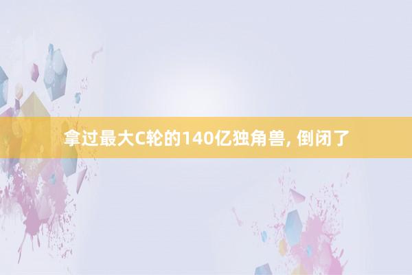 拿过最大C轮的140亿独角兽, 倒闭了