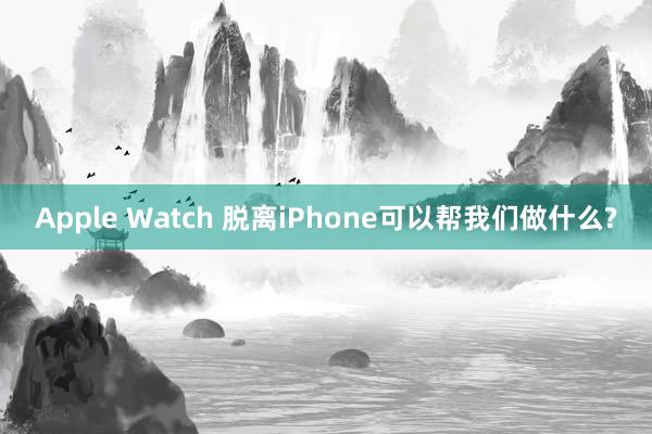 Apple Watch 脱离iPhone可以帮我们做什么?