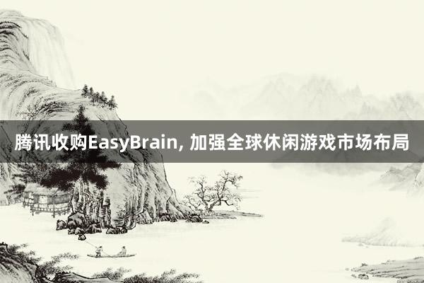 腾讯收购EasyBrain, 加强全球休闲游戏市场布局