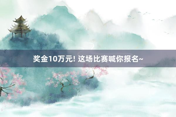 奖金10万元! 这场比赛喊你报名~