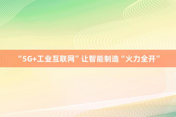 “5G+工业互联网”让智能制造“火力全开”