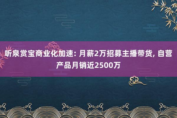 听泉赏宝商业化加速: 月薪2万招募主播带货, 自营产品月销近2500万