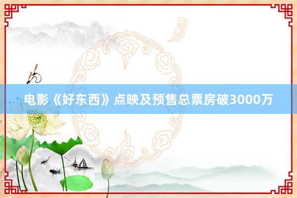 电影《好东西》点映及预售总票房破3000万