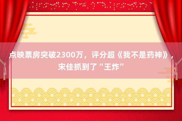 点映票房突破2300万，评分超《我不是药神》，宋佳抓到了“王炸”