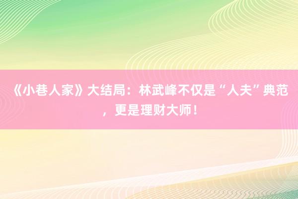 《小巷人家》大结局：林武峰不仅是“人夫”典范，更是理财大师！