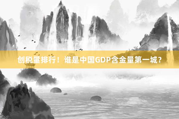 创税量排行！谁是中国GDP含金量第一城？