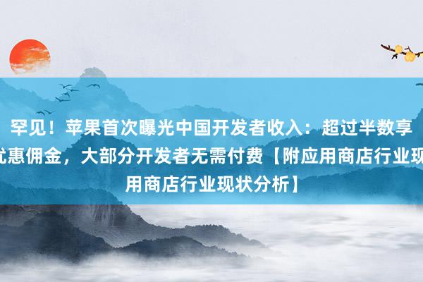 罕见！苹果首次曝光中国开发者收入：超过半数享受15%优惠佣金，大部分开发者无需付费【附应用商店行业现状分析】