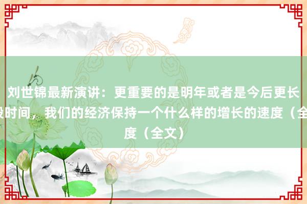 刘世锦最新演讲：更重要的是明年或者是今后更长一段时间，我们的经济保持一个什么样的增长的速度（全文）