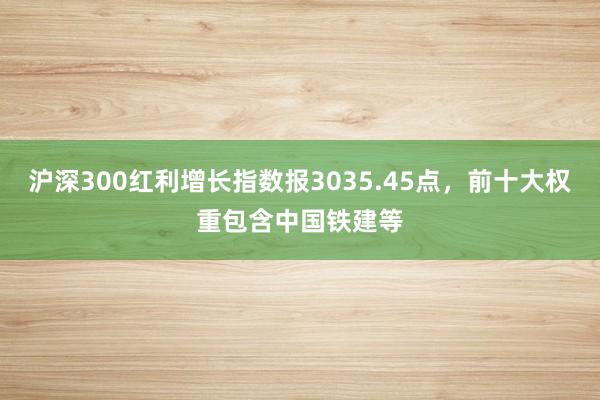 沪深300红利增长指数报3035.45点，前十大权重包含中国铁建等