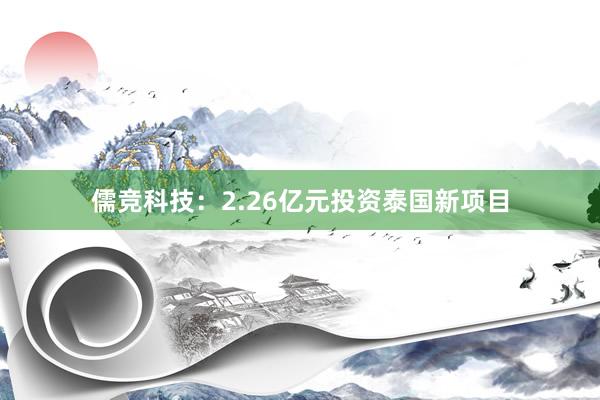 儒竞科技：2.26亿元投资泰国新项目