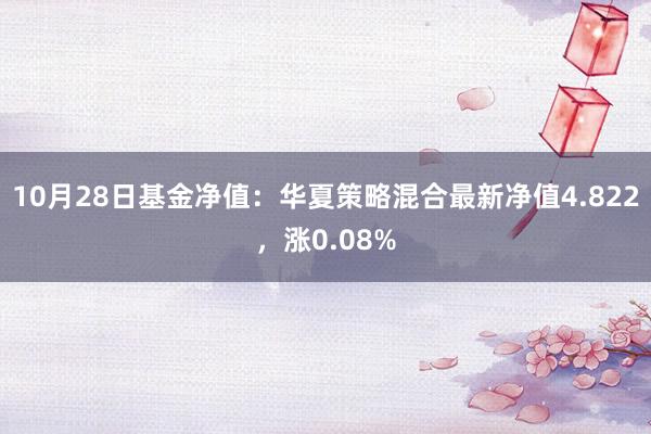 10月28日基金净值：华夏策略混合最新净值4.822，涨0.08%