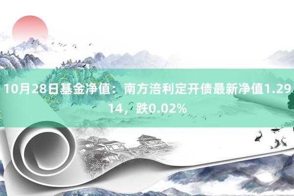 10月28日基金净值：南方涪利定开债最新净值1.2914，跌0.02%