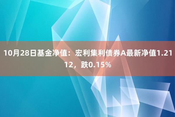 10月28日基金净值：宏利集利债券A最新净值1.2112，跌0.15%