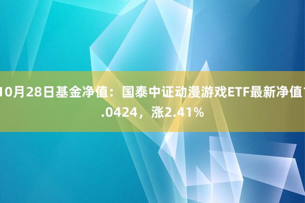 10月28日基金净值：国泰中证动漫游戏ETF最新净值1.0424，涨2.41%