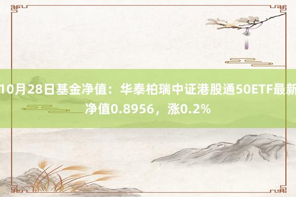 10月28日基金净值：华泰柏瑞中证港股通50ETF最新净值0.8956，涨0.2%