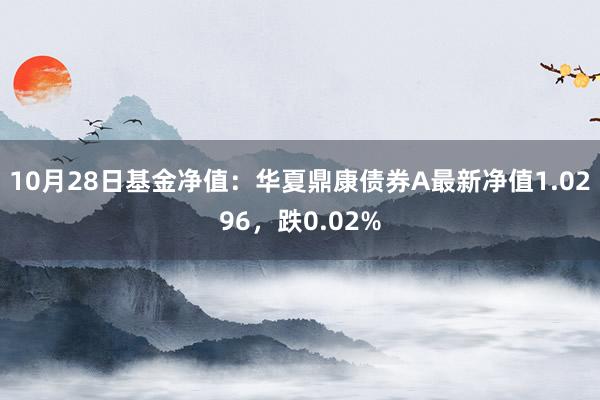 10月28日基金净值：华夏鼎康债券A最新净值1.0296，跌0.02%