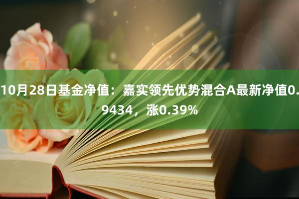 10月28日基金净值：嘉实领先优势混合A最新净值0.9434，涨0.39%