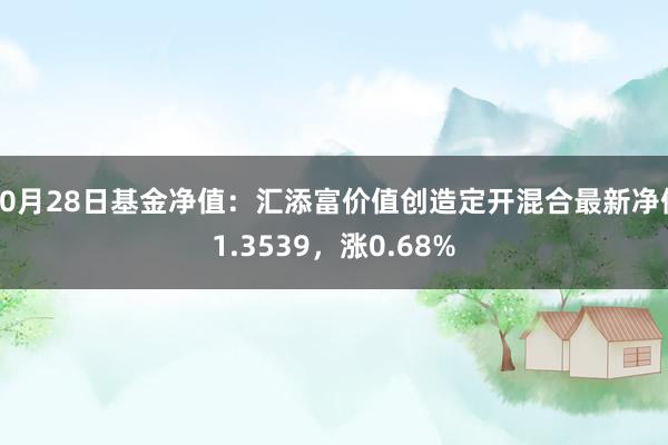 10月28日基金净值：汇添富价值创造定开混合最新净值1.3539，涨0.68%