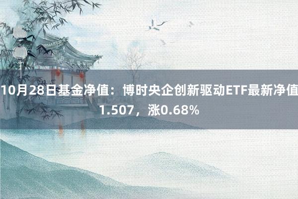 10月28日基金净值：博时央企创新驱动ETF最新净值1.507，涨0.68%