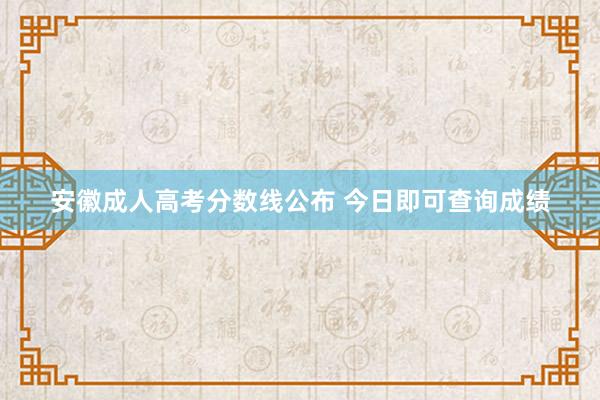 安徽成人高考分数线公布 今日即可查询成绩