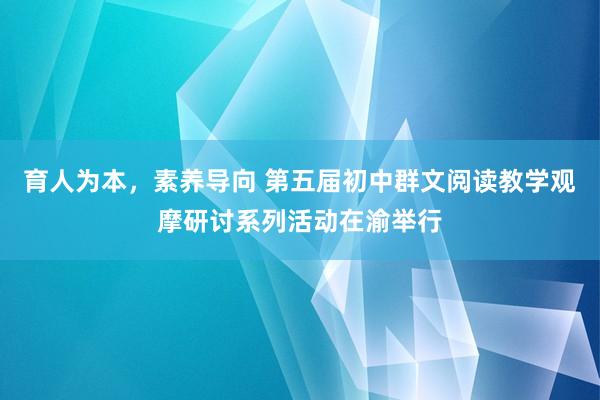 育人为本，素养导向 第五届初中群文阅读教学观摩研讨系列活动在渝举行