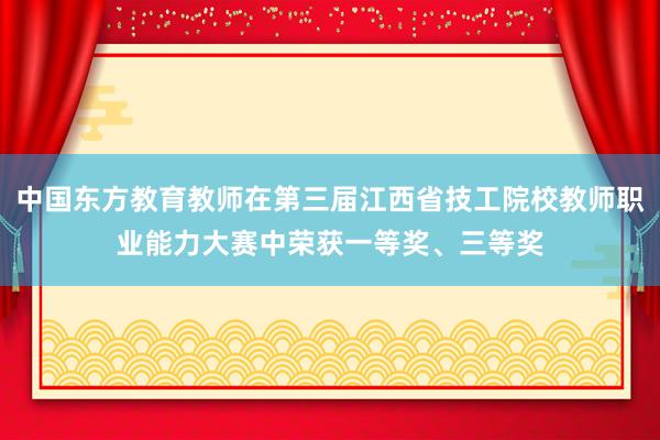 中国东方教育教师在第三届江西省技工院校教师职业能力大赛中荣获一等奖、三等奖