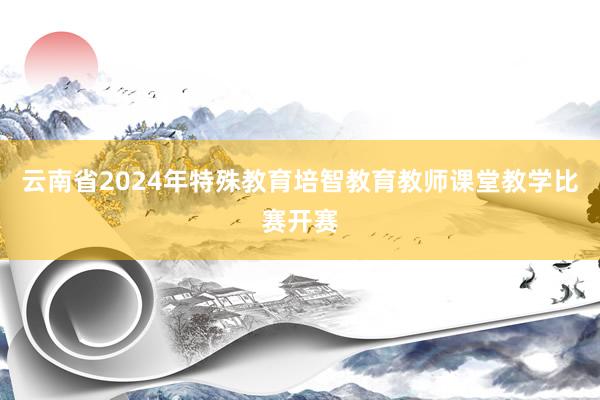 云南省2024年特殊教育培智教育教师课堂教学比赛开赛