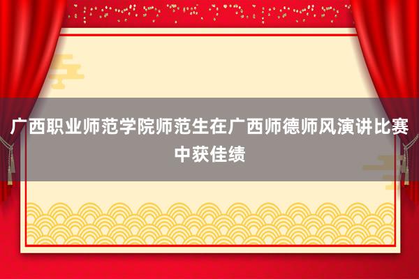 广西职业师范学院师范生在广西师德师风演讲比赛中获佳绩